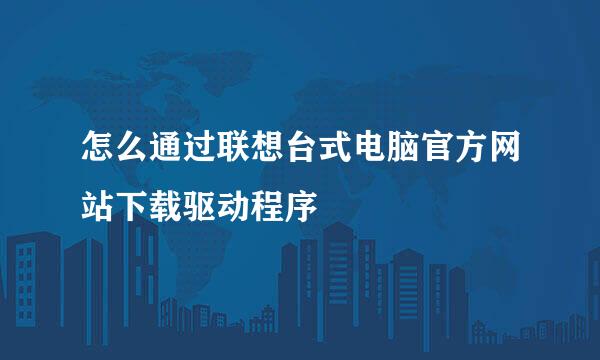 怎么通过联想台式电脑官方网站下载驱动程序