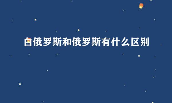 白俄罗斯和俄罗斯有什么区别