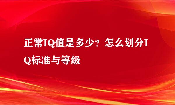 正常IQ值是多少？怎么划分IQ标准与等级