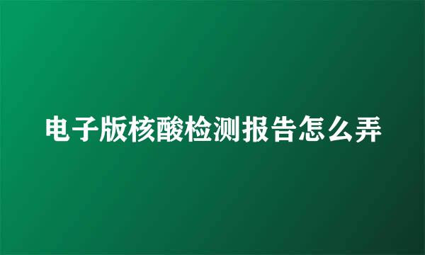 电子版核酸检测报告怎么弄