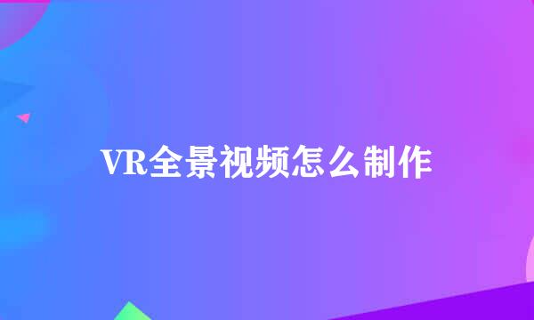 VR全景视频怎么制作