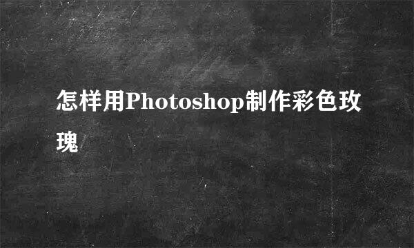 怎样用Photoshop制作彩色玫瑰