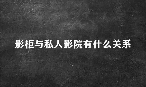 影柜与私人影院有什么关系