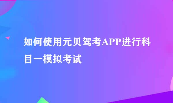 如何使用元贝驾考APP进行科目一模拟考试