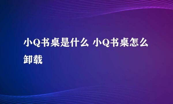 小Q书桌是什么 小Q书桌怎么卸载