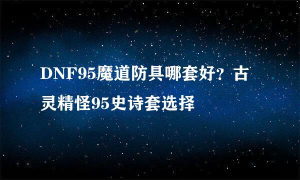 DNF95魔道防具哪套好？古灵精怪95史诗套选择