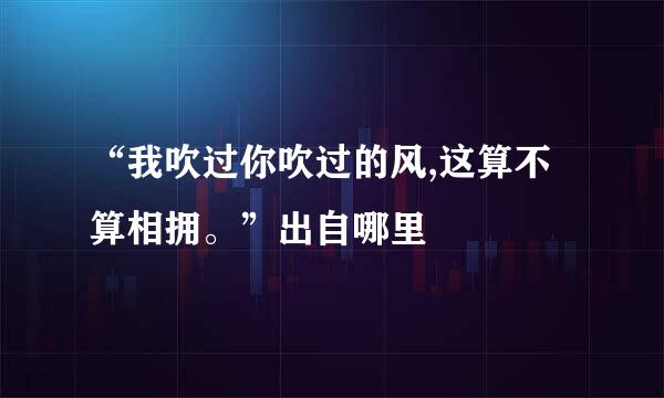 “我吹过你吹过的风,这算不算相拥。”出自哪里