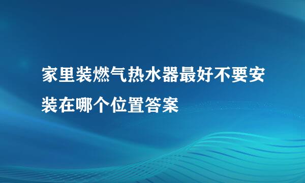 家里装燃气热水器最好不要安装在哪个位置答案