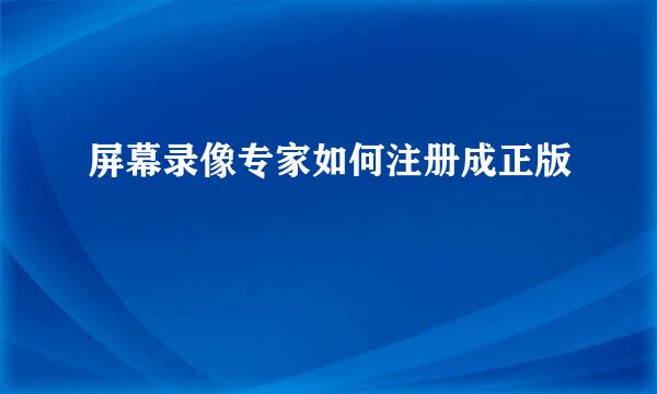 屏幕录像专家如何注册成正版