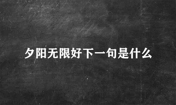 夕阳无限好下一句是什么