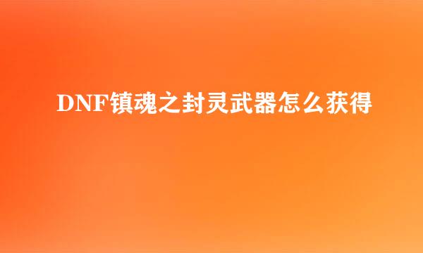 DNF镇魂之封灵武器怎么获得