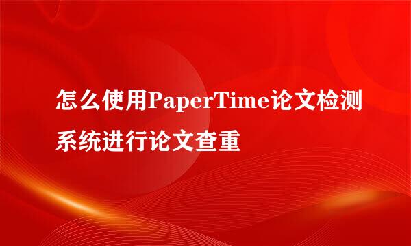 怎么使用PaperTime论文检测系统进行论文查重