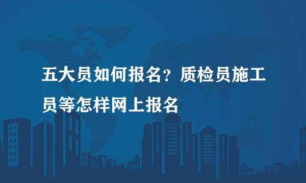 五大员如何报名？质检员施工员等怎样网上报名