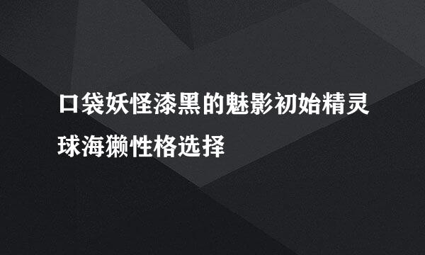 口袋妖怪漆黑的魅影初始精灵球海獭性格选择