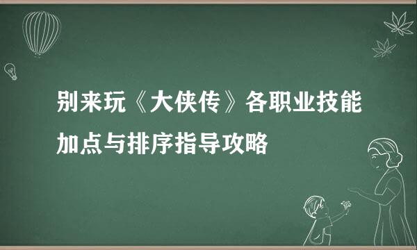 别来玩《大侠传》各职业技能加点与排序指导攻略