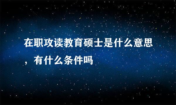 在职攻读教育硕士是什么意思，有什么条件吗