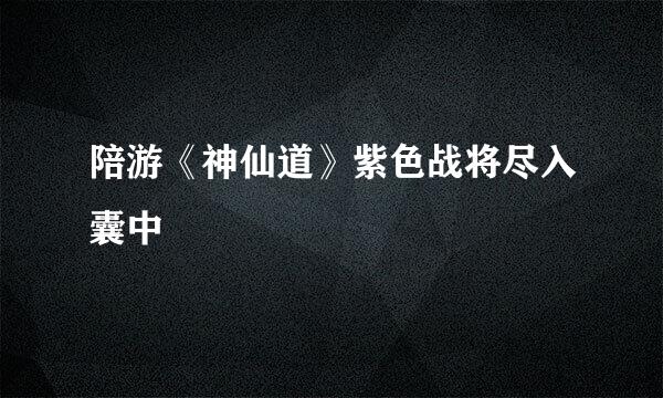 陪游《神仙道》紫色战将尽入囊中