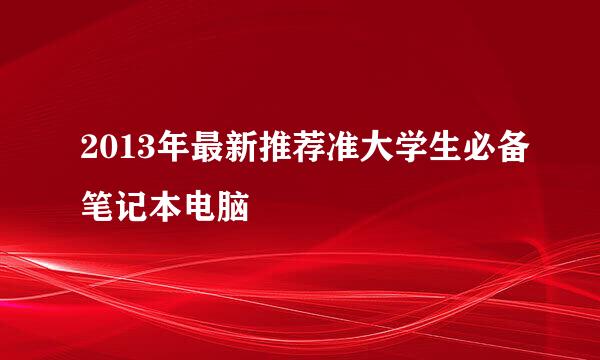 2013年最新推荐准大学生必备笔记本电脑