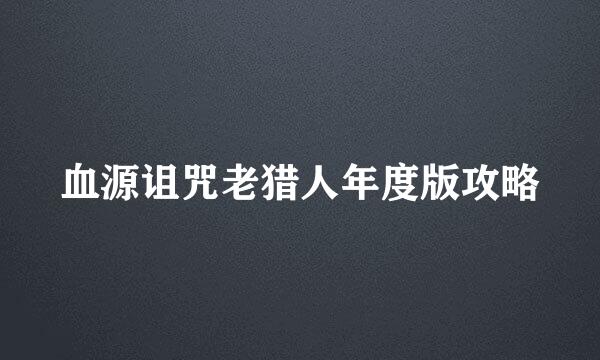 血源诅咒老猎人年度版攻略