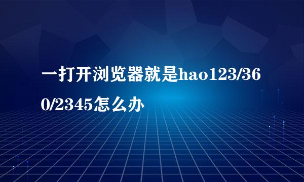 一打开浏览器就是hao123/360/2345怎么办