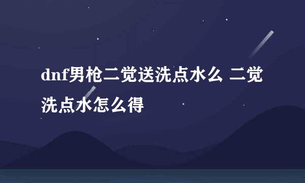 dnf男枪二觉送洗点水么 二觉洗点水怎么得