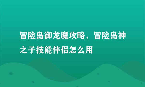 冒险岛御龙魔攻略，冒险岛神之子技能伴侣怎么用