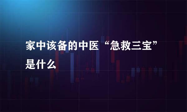 家中该备的中医“急救三宝”是什么