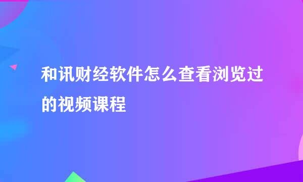 和讯财经软件怎么查看浏览过的视频课程