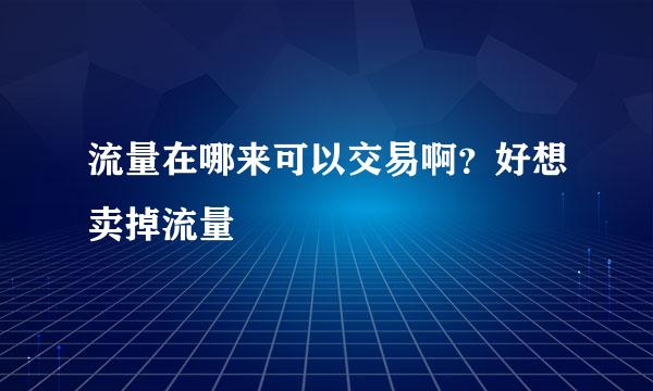 流量在哪来可以交易啊？好想卖掉流量