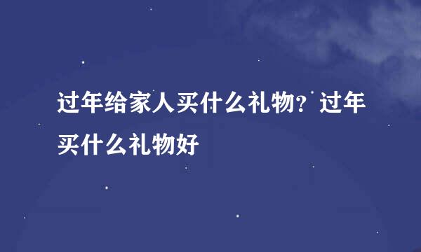 过年给家人买什么礼物？过年买什么礼物好