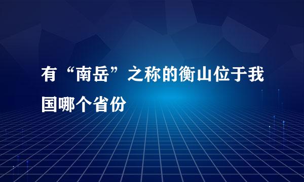 有“南岳”之称的衡山位于我国哪个省份