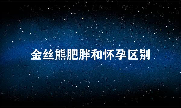 金丝熊肥胖和怀孕区别