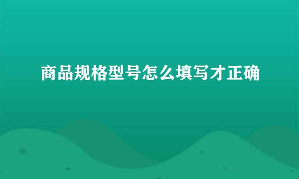 商品规格型号怎么填写才正确