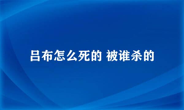 吕布怎么死的 被谁杀的