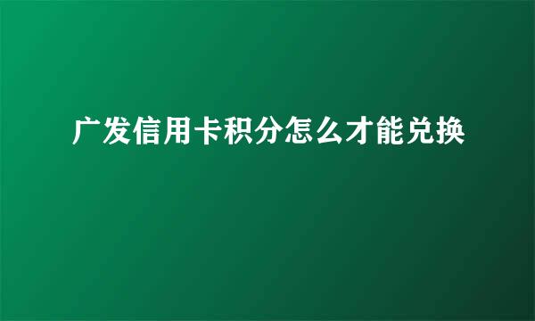 广发信用卡积分怎么才能兑换