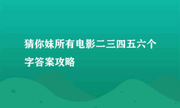 猜你妹所有电影二三四五六个字答案攻略