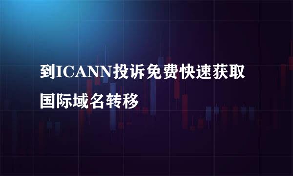 到ICANN投诉免费快速获取国际域名转移