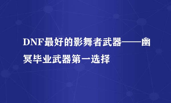 DNF最好的影舞者武器——幽冥毕业武器第一选择