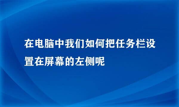 在电脑中我们如何把任务栏设置在屏幕的左侧呢