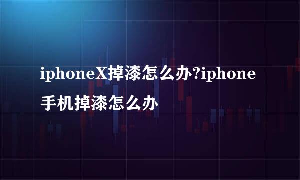 iphoneX掉漆怎么办?iphone手机掉漆怎么办