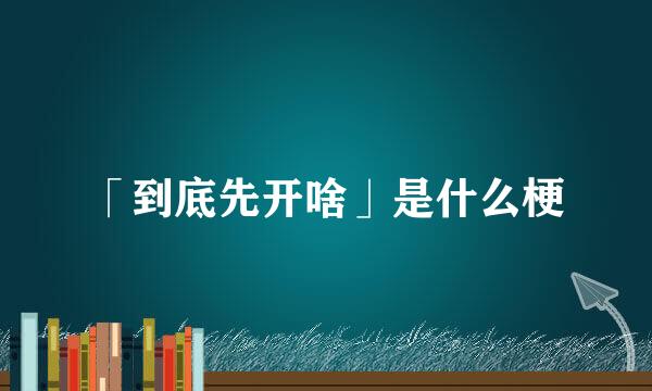 「到底先开啥」是什么梗