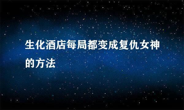 生化酒店每局都变成复仇女神的方法