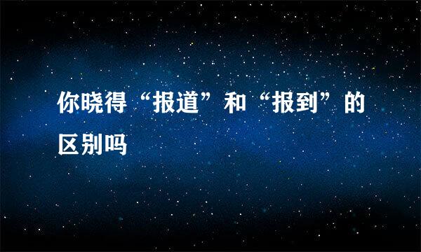 你晓得“报道”和“报到”的区别吗