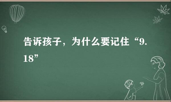 告诉孩子，为什么要记住“9.18” 