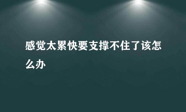 感觉太累快要支撑不住了该怎么办