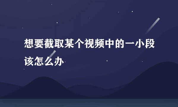 想要截取某个视频中的一小段该怎么办