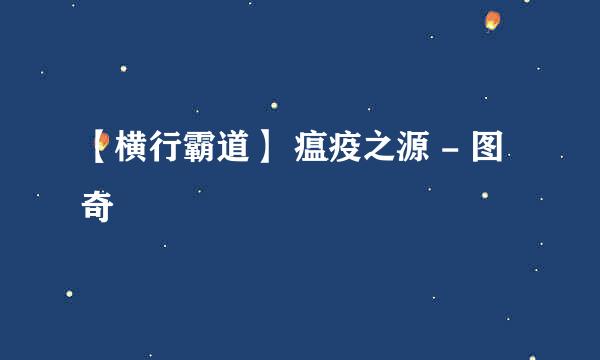 【横行霸道】 瘟疫之源 - 图奇