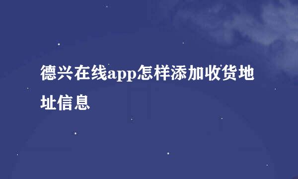 德兴在线app怎样添加收货地址信息