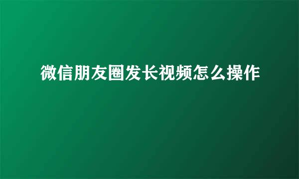 微信朋友圈发长视频怎么操作