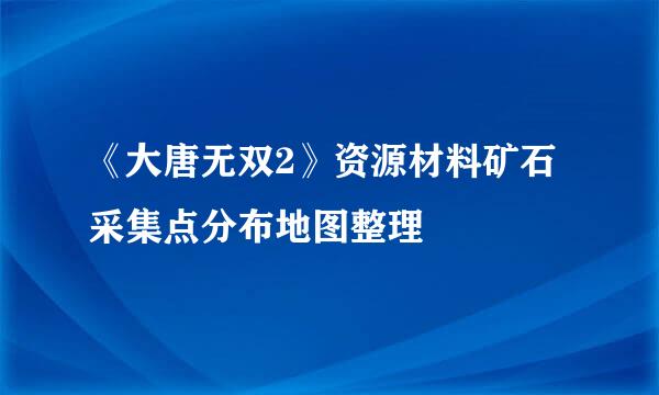 《大唐无双2》资源材料矿石采集点分布地图整理